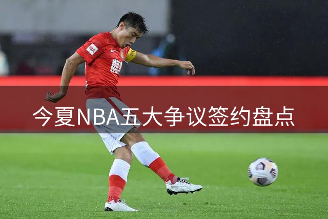 今夏NBA五大争议签约盘点